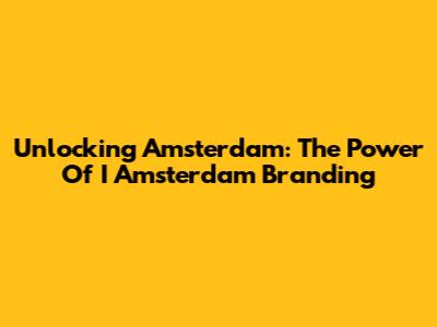 Unlocking Amsterdam: The Power Of 'I Amsterdam' Branding