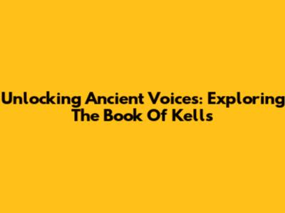 Unlocking Ancient Voices: Exploring The Book Of Kells