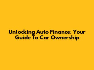 Unlocking Auto Finance: Your Guide To Car Ownership