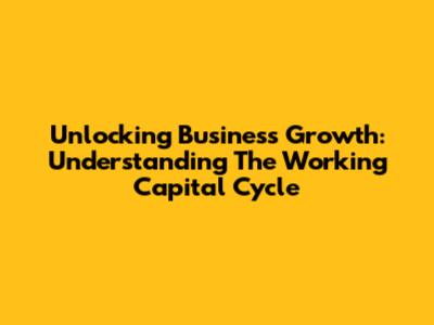 Unlocking Business Growth: Understanding The Working Capital Cycle