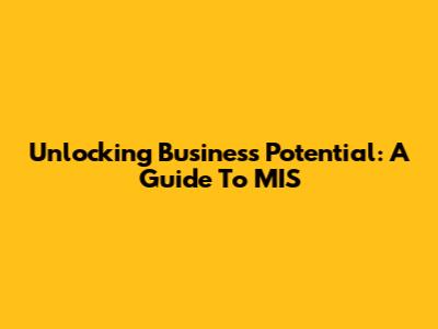 Unlocking Business Potential: A Guide To MIS