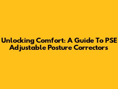 Unlocking Comfort: A Guide To PSE Adjustable Posture Correctors