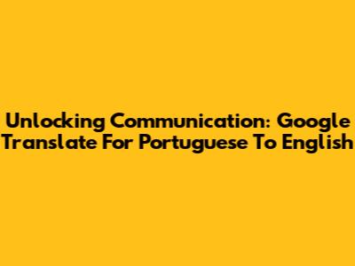 Unlocking Communication: Google Translate For Portuguese To English