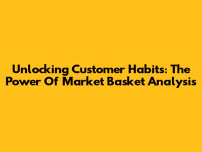 Unlocking Customer Habits: The Power Of Market Basket Analysis