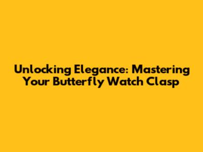 Unlocking Elegance: Mastering Your Butterfly Watch Clasp