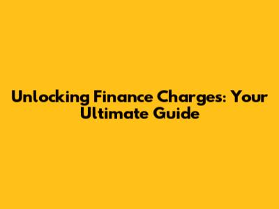 Unlocking Finance Charges: Your Ultimate Guide