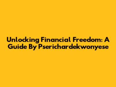 Unlocking Financial Freedom: A Guide By Pserichardekwonyese