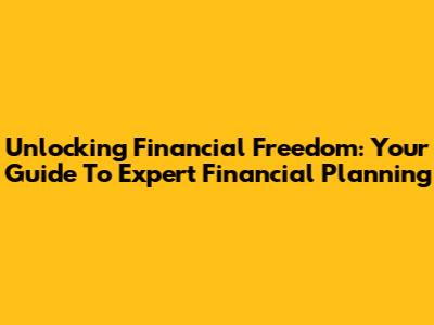 Unlocking Financial Freedom: Your Guide To Expert Financial Planning