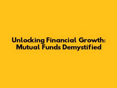 Unlocking Financial Growth: Mutual Funds Demystified