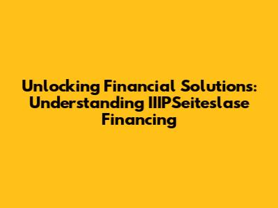 Unlocking Financial Solutions: Understanding IIIPSeiteslase Financing