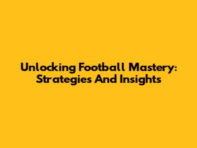 Unlocking Football Mastery: Strategies And Insights