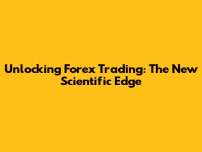 Unlocking Forex Trading: The New Scientific Edge