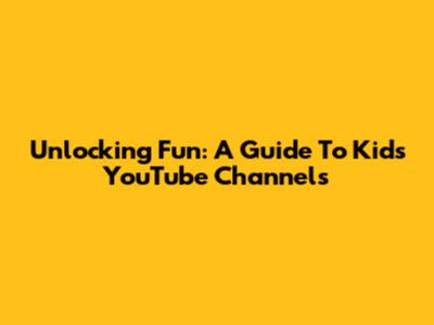 Unlocking Fun: A Guide To Kids' YouTube Channels