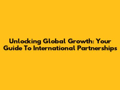 Unlocking Global Growth: Your Guide To International Partnerships