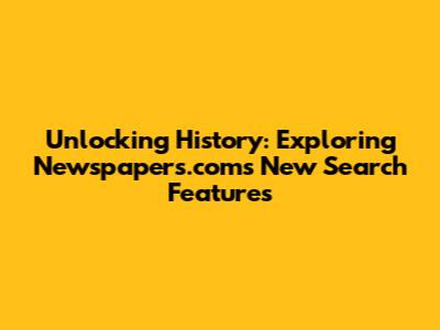 Unlocking History: Exploring Newspapers.com's New Search Features