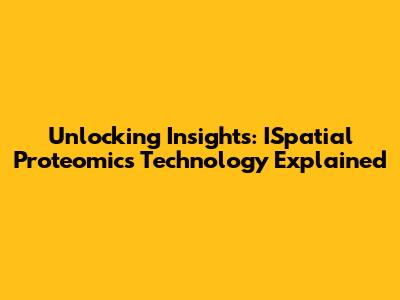 Unlocking Insights: ISpatial Proteomics Technology Explained