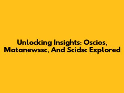 Unlocking Insights: Oscios, Matanewssc, And Scidsc Explored