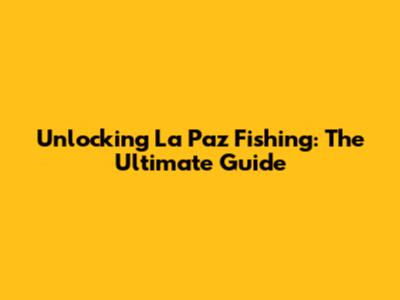 Unlocking La Paz Fishing: The Ultimate Guide