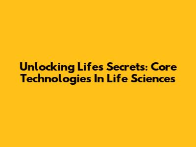 Unlocking Life's Secrets: Core Technologies In Life Sciences