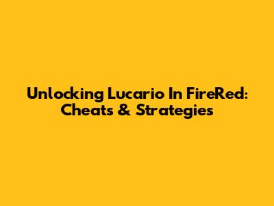 Unlocking Lucario In FireRed: Cheats & Strategies