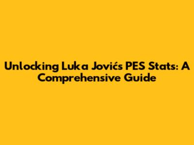 Unlocking Luka Jović's PES Stats: A Comprehensive Guide