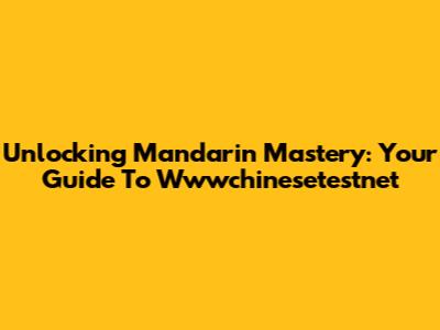 Unlocking Mandarin Mastery: Your Guide To Wwwchinesetestnet