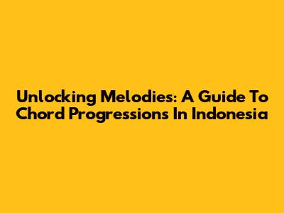 Unlocking Melodies: A Guide To Chord Progressions In Indonesia