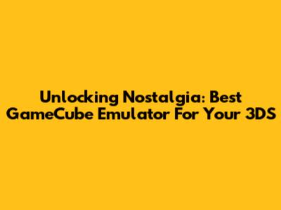 Unlocking Nostalgia: Best GameCube Emulator For Your 3DS