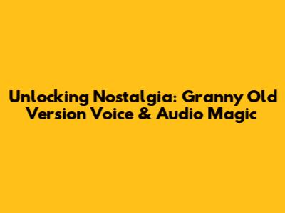 Unlocking Nostalgia: Granny Old Version Voice & Audio Magic