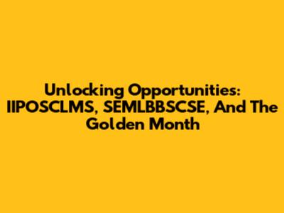 Unlocking Opportunities: IIPOSCLMS, SEMLBBSCSE, And The Golden Month