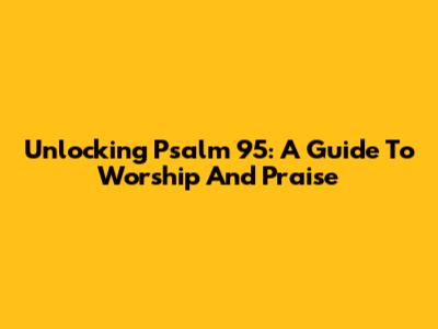 Unlocking Psalm 95: A Guide To Worship And Praise
