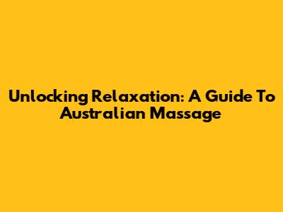 Unlocking Relaxation: A Guide To Australian Massage