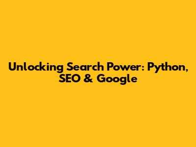 Unlocking Search Power: Python, SEO & Google