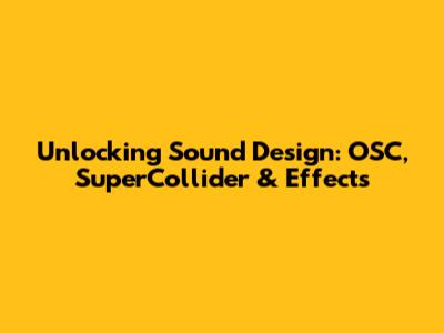 Unlocking Sound Design: OSC, SuperCollider & Effects