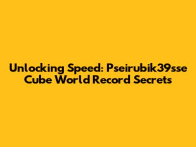 Unlocking Speed: Pseirubik39sse Cube World Record Secrets
