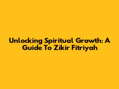 Unlocking Spiritual Growth: A Guide To Zikir Fitriyah