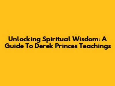 Unlocking Spiritual Wisdom: A Guide To Derek Prince's Teachings