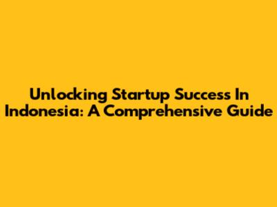 Unlocking Startup Success In Indonesia: A Comprehensive Guide