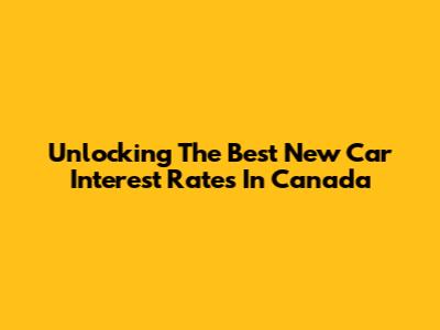 Unlocking The Best New Car Interest Rates In Canada