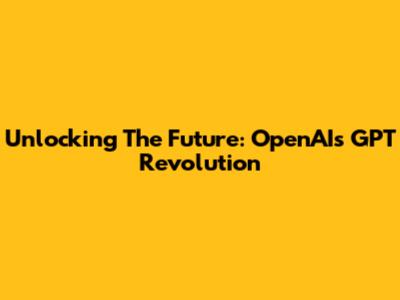 Unlocking The Future: OpenAI's GPT Revolution