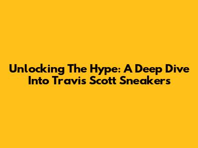 Unlocking The Hype: A Deep Dive Into Travis Scott Sneakers