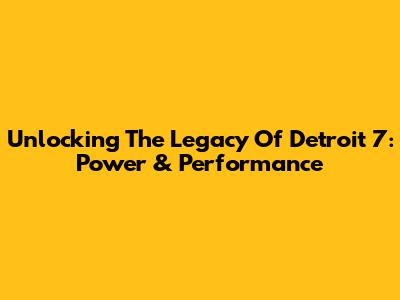 Unlocking The Legacy Of Detroit 7: Power & Performance