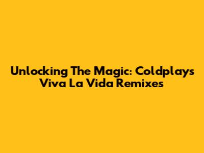 Unlocking The Magic: Coldplay's Viva La Vida Remixes