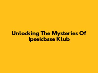 Unlocking The Mysteries Of Ipseicbsse Klub