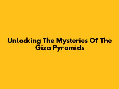 Unlocking The Mysteries Of The Giza Pyramids