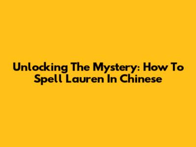 Unlocking The Mystery: How To Spell 'Lauren' In Chinese