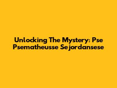 Unlocking The Mystery: Pse Psematheusse Sejordansese
