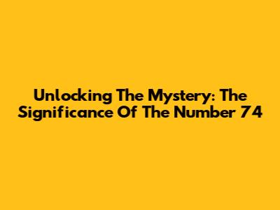 Unlocking The Mystery: The Significance Of The Number 74