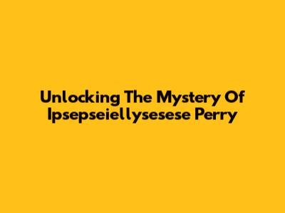 Unlocking The Mystery Of Ipsepseiellysesese Perry