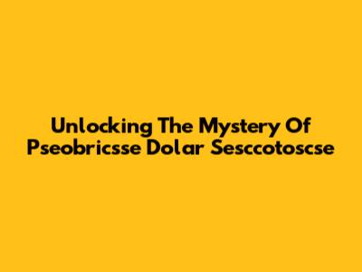 Unlocking The Mystery Of Pseobricsse Dolar Sesccotoscse